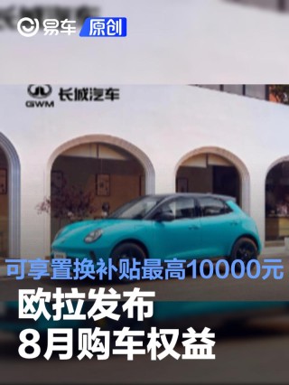 欧拉发布8月购车权益 可享置换补贴最高10000元