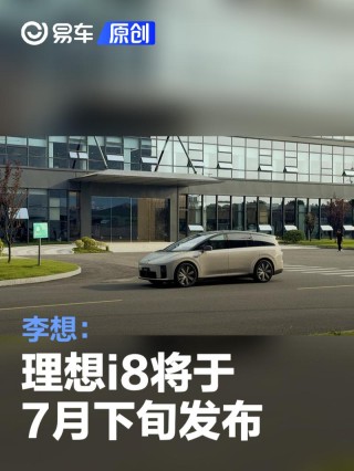 李想：理想i8将于7月下旬发布 已到最后筹备阶段