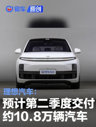 理想汽车：预计将在第二季度交付约10.8万辆汽车